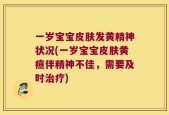 一岁宝宝皮肤发黄精神状况(一岁宝宝皮肤黄疸伴精神不佳，需要及时治疗)