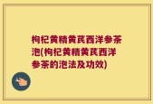 枸杞黄精黄芪西洋参茶泡(枸杞黄精黄芪西洋参茶的泡法及功效)