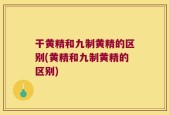 干黄精和九制黄精的区别(黄精和九制黄精的区别)