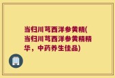 当归川芎西洋参黄精(当归川芎西洋参黄精精华，中药养生佳品)