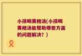 小孩喝黄精汤(小孩喝黄精汤能帮助哪些方面的问题解决？)