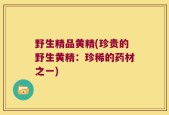 野生精品黄精(珍贵的野生黄精：珍稀的药材之一)