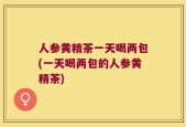 人参黄精茶一天喝两包(一天喝两包的人参黄精茶)