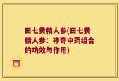 田七黄精人参(田七黄精人参：神奇中药组合的功效与作用)