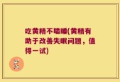 吃黄精不瞌睡(黄精有助于改善失眠问题，值得一试)