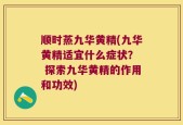 顺时蒸九华黄精(九华黄精适宜什么症状？  探索九华黄精的作用和功效)