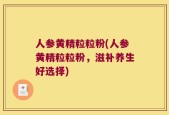 人参黄精粒粒粉(人参黄精粒粒粉，滋补养生好选择)