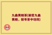 九曲黄精茶(解密九曲黄精，探寻茶中功效)