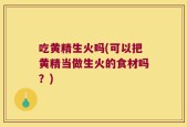 吃黄精生火吗(可以把黄精当做生火的食材吗？)