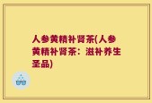 人参黄精补肾茶(人参黄精补肾茶：滋补养生圣品)