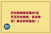 药材黄精哪家最好(倍可芝药材黄精，首选哪家？最全购买指南！)