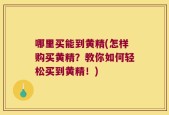 哪里买能到黄精(怎样购买黄精？教你如何轻松买到黄精！)
