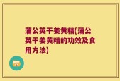 蒲公英干姜黄精(蒲公英干姜黄精的功效及食用方法)