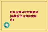 脸色暗黄可以吃黄精吗(暗黄脸色可食用黄精吗)