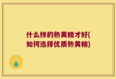 什么样的熟黄精才好(如何选择优质熟黄精)