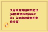 久丽康源黄精粉的做法(制作黄精粉的简易方法：久丽康源黄精粉制作步骤)