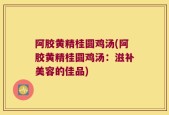 阿胶黄精桂圆鸡汤(阿胶黄精桂圆鸡汤：滋补美容的佳品)