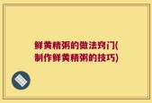 鲜黄精粥的做法窍门(制作鲜黄精粥的技巧)
