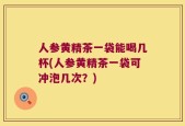 人参黄精茶一袋能喝几杯(人参黄精茶一袋可冲泡几次？)