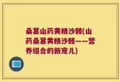 桑葚山药黄精沙棘(山药桑葚黄精沙棘——营养组合的新宠儿)