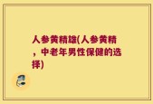 人参黄精雄(人参黄精，中老年男性保健的选择)