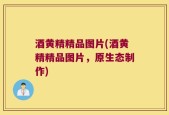 酒黄精精品图片(酒黄精精品图片，原生态制作)