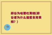 辟谷为啥要吃黄精(辟谷者为什么偏爱食用黄精？)