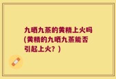 九晒九蒸的黄精上火吗(黄精的九晒九蒸能否引起上火？)