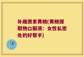补雌激素黄精(黄精提取物口服液：女性私密处的好帮手)