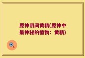 原神阴间黄精(原神中最神秘的植物：黄精)