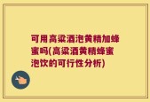 可用高粱酒泡黄精加蜂蜜吗(高粱酒黄精蜂蜜泡饮的可行性分析)