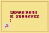 猪尾炖黄精(黄精炖猪尾：营养美味的家常菜)