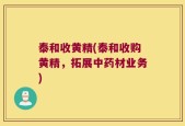 泰和收黄精(泰和收购黄精，拓展中药材业务)