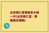 北京同仁堂黄精多少钱一斤(北京同仁堂：黄精售价揭晓)