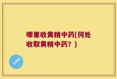 哪里收黄精中药(何处收取黄精中药？)