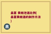 桑葚 黄精泡酒比例(桑葚黄精酒的制作方法)