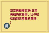 正宗黄精哪买到(正宗黄精购买指南，让你轻松找到高质量的黄精！)
