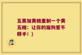 五黑加黄精重制一个黄五精：让你的猫狗爱不释手！)
