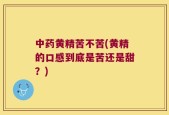 中药黄精苦不苦(黄精的口感到底是苦还是甜？)