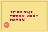 玉竹 黄精 白芨(玉竹黄精白芨：滋补养生的天然良方)