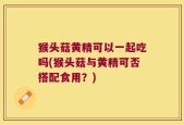 猴头菇黄精可以一起吃吗(猴头菇与黄精可否搭配食用？)