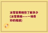冰雪容黄精你了解多少(冰雪黄精——一场奇妙的相遇)