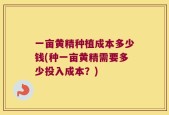 一亩黄精种植成本多少钱(种一亩黄精需要多少投入成本？)