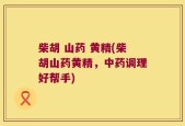柴胡 山药 黄精(柴胡山药黄精，中药调理好帮手)