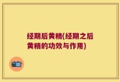 经期后黄精(经期之后黄精的功效与作用)