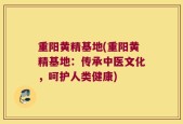 重阳黄精基地(重阳黄精基地：传承中医文化，呵护人类健康)