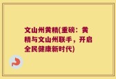 文山州黄精(重磅：黄精与文山州联手，开启全民健康新时代)