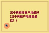 汉中黄精哪里产地最好(汉中黄精产地哪里最佳？)