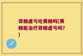 肾精虚亏吃黄精吗(黄精能治疗肾精虚亏吗？)
