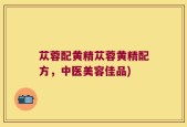 苁蓉配黄精苁蓉黄精配方，中医美容佳品)